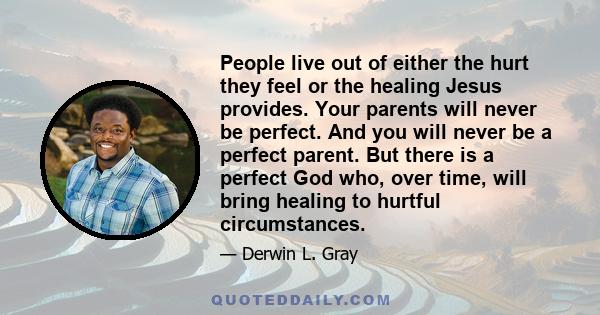 People live out of either the hurt they feel or the healing Jesus provides. Your parents will never be perfect. And you will never be a perfect parent. But there is a perfect God who, over time, will bring healing to