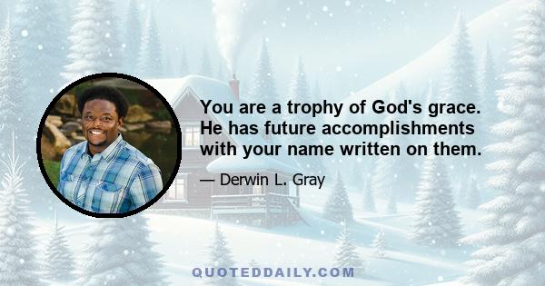 You are a trophy of God's grace. He has future accomplishments with your name written on them.