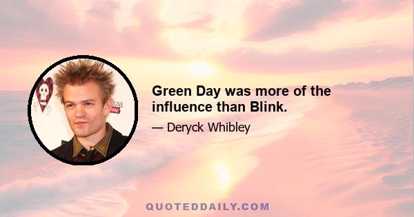 Green Day was more of the influence than Blink.