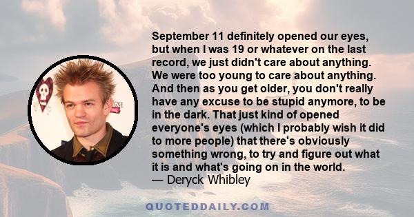 September 11 definitely opened our eyes, but when I was 19 or whatever on the last record, we just didn't care about anything. We were too young to care about anything. And then as you get older, you don't really have