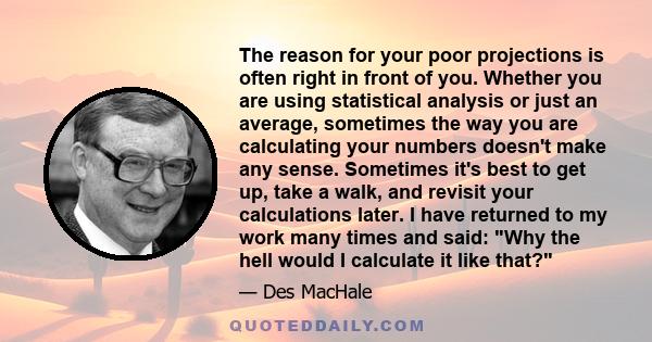 The reason for your poor projections is often right in front of you. Whether you are using statistical analysis or just an average, sometimes the way you are calculating your numbers doesn't make any sense. Sometimes