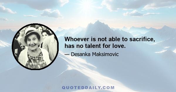 Whoever is not able to sacrifice, has no talent for love.