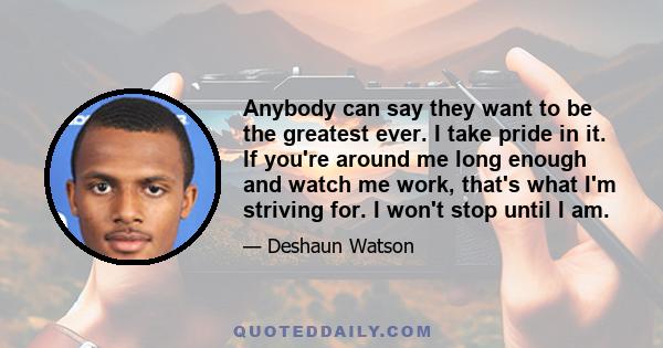 Anybody can say they want to be the greatest ever. I take pride in it. If you're around me long enough and watch me work, that's what I'm striving for. I won't stop until I am.