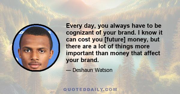 Every day, you always have to be cognizant of your brand. I know it can cost you [future] money, but there are a lot of things more important than money that affect your brand.