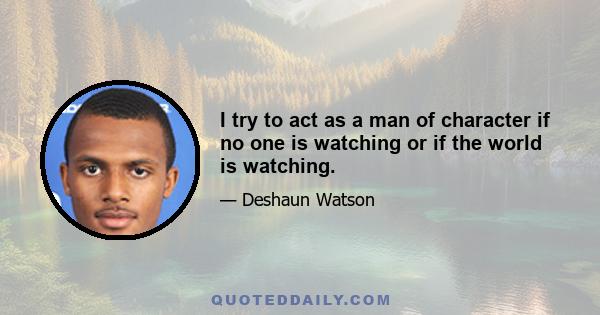 I try to act as a man of character if no one is watching or if the world is watching.