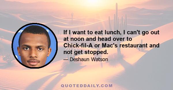 If I want to eat lunch, I can't go out at noon and head over to Chick-fil-A or Mac's restaurant and not get stopped.