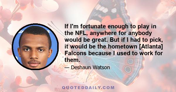 If I'm fortunate enough to play in the NFL, anywhere for anybody would be great. But if I had to pick, it would be the hometown [Atlanta] Falcons because I used to work for them.