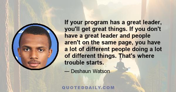 If your program has a great leader, you'll get great things. If you don't have a great leader and people aren't on the same page, you have a lot of different people doing a lot of different things. That's where trouble