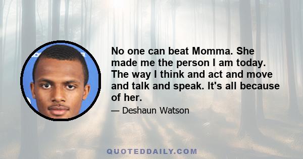 No one can beat Momma. She made me the person I am today. The way I think and act and move and talk and speak. It's all because of her.