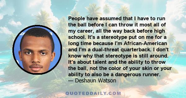 People have assumed that I have to run the ball before I can throw it most all of my career, all the way back before high school. It's a stereotype put on me for a long time because I'm African-American and I'm a