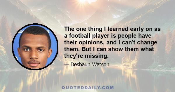 The one thing I learned early on as a football player is people have their opinions, and I can't change them. But I can show them what they're missing.