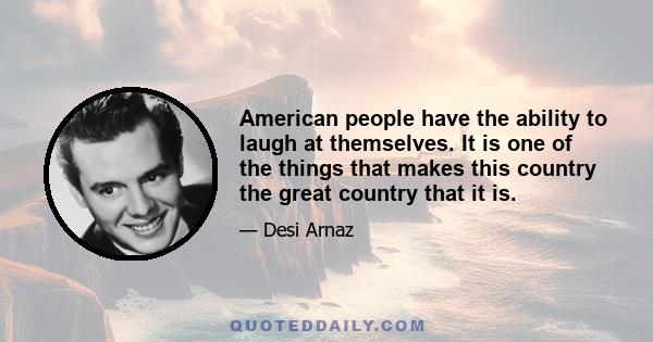 American people have the ability to laugh at themselves. It is one of the things that makes this country the great country that it is.