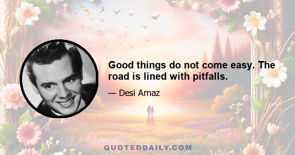 Good things do not come easy. The road is lined with pitfalls.