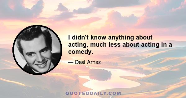 I didn't know anything about acting, much less about acting in a comedy.