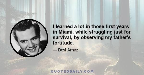 I learned a lot in those first years in Miami, while struggling just for survival, by observing my father's fortitude.