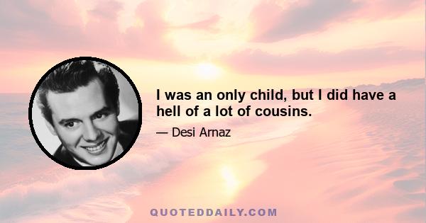 I was an only child, but I did have a hell of a lot of cousins.