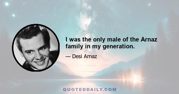 I was the only male of the Arnaz family in my generation.