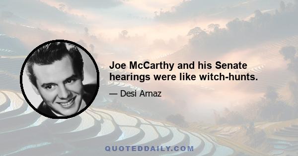 Joe McCarthy and his Senate hearings were like witch-hunts.