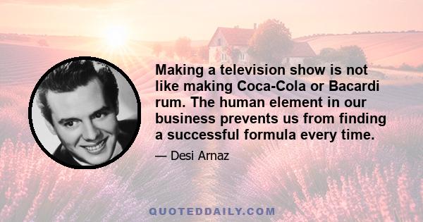 Making a television show is not like making Coca-Cola or Bacardi rum. The human element in our business prevents us from finding a successful formula every time.