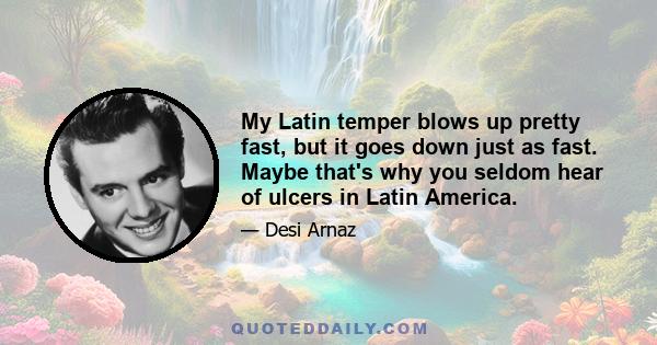 My Latin temper blows up pretty fast, but it goes down just as fast. Maybe that's why you seldom hear of ulcers in Latin America.