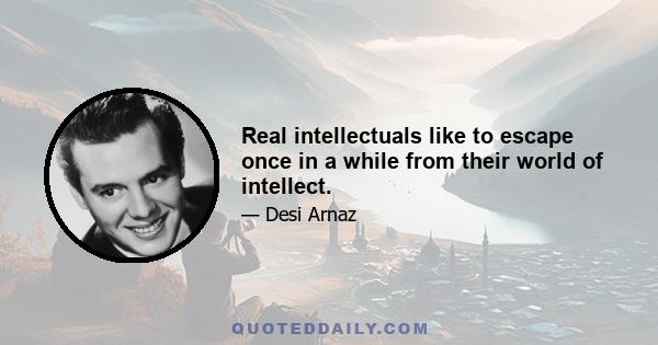 Real intellectuals like to escape once in a while from their world of intellect.