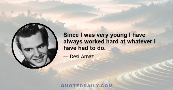 Since I was very young I have always worked hard at whatever I have had to do.