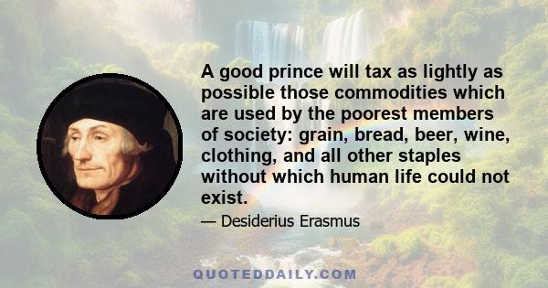 A good prince will tax as lightly as possible those commodities which are used by the poorest members of society: grain, bread, beer, wine, clothing, and all other staples without which human life could not exist.