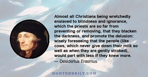 Almost all Christians being wretchedly enslaved to blindness and ignorance, which the priests are so far from preventing or removing, that they blacken the darkness, and promote the delusion: wisely foreseeing that the