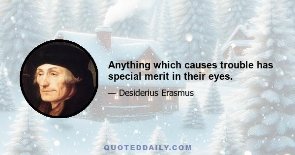 Anything which causes trouble has special merit in their eyes.