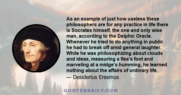 As an example of just how useless these philosophers are for any practice in life there is Socrates himself, the one and only wise man, according to the Delphic Oracle. Whenever he tried to do anything in public he had