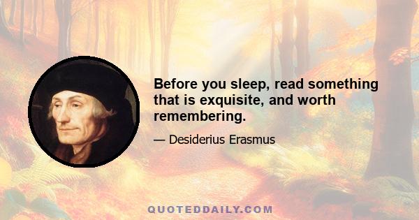 Before you sleep, read something that is exquisite, and worth remembering.