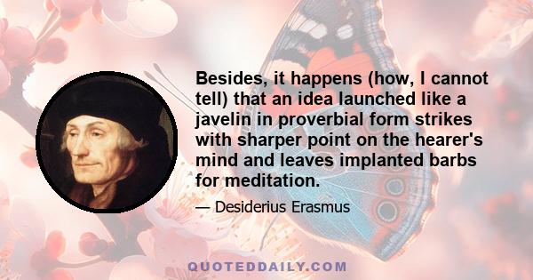 Besides, it happens (how, I cannot tell) that an idea launched like a javelin in proverbial form strikes with sharper point on the hearer's mind and leaves implanted barbs for meditation.