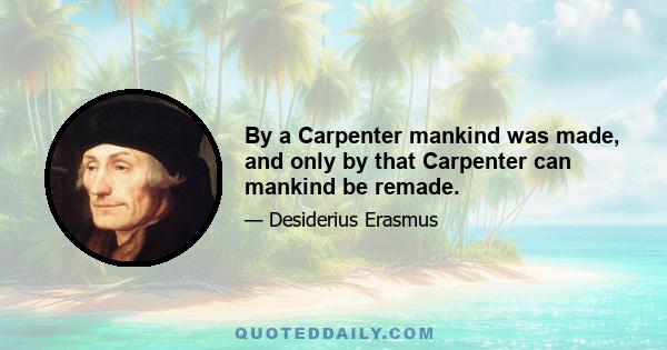 By a Carpenter mankind was made, and only by that Carpenter can mankind be remade.