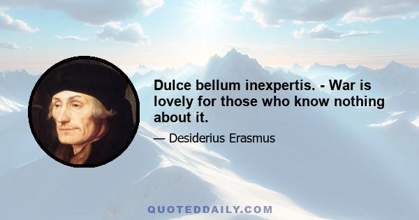 Dulce bellum inexpertis. - War is lovely for those who know nothing about it.