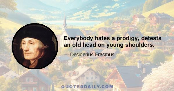 Everybody hates a prodigy, detests an old head on young shoulders.