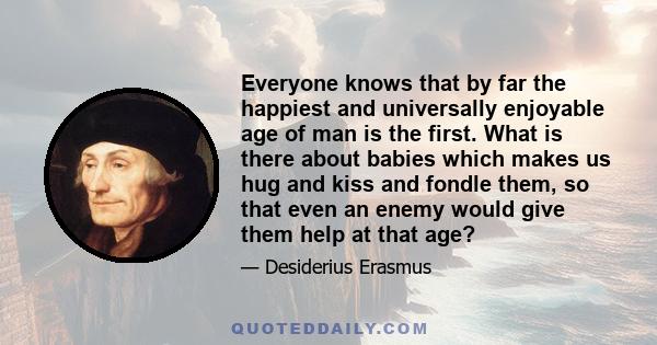 Everyone knows that by far the happiest and universally enjoyable age of man is the first. What is there about babies which makes us hug and kiss and fondle them, so that even an enemy would give them help at that age?