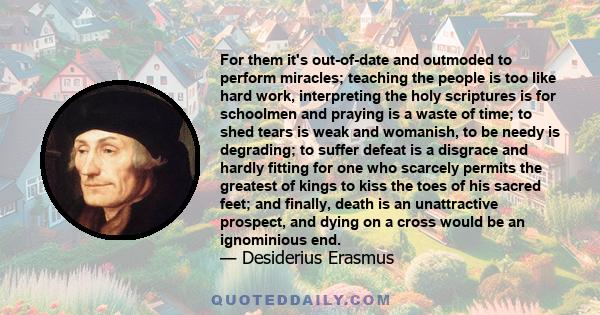 For them it's out-of-date and outmoded to perform miracles; teaching the people is too like hard work, interpreting the holy scriptures is for schoolmen and praying is a waste of time; to shed tears is weak and