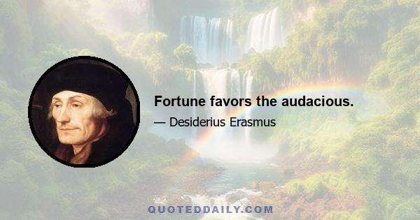 Fortune favors the audacious.