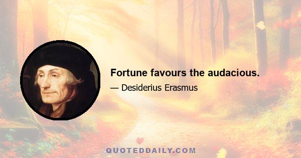 Fortune favours the audacious.