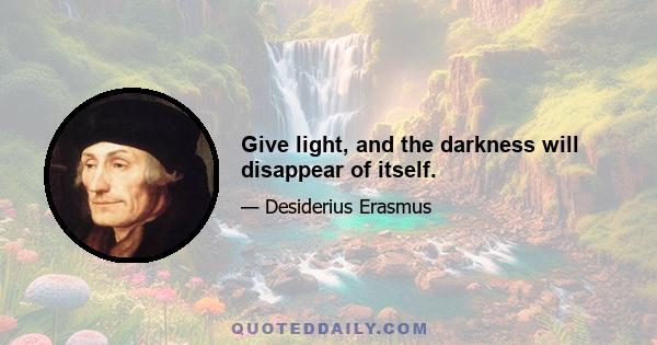 Give light, and the darkness will disappear of itself.