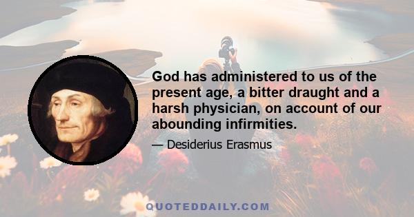 God has administered to us of the present age, a bitter draught and a harsh physician, on account of our abounding infirmities.