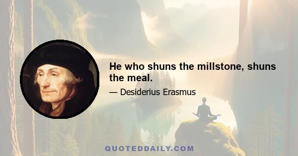 He who shuns the millstone, shuns the meal.