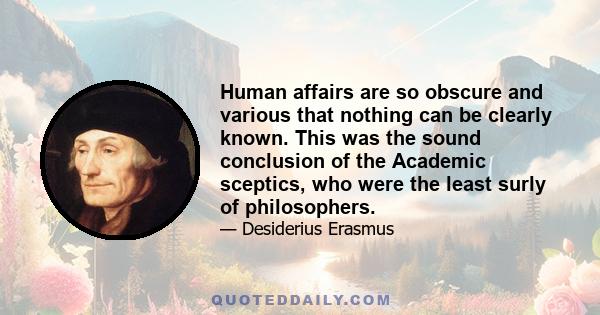 Human affairs are so obscure and various that nothing can be clearly known. This was the sound conclusion of the Academic sceptics, who were the least surly of philosophers.