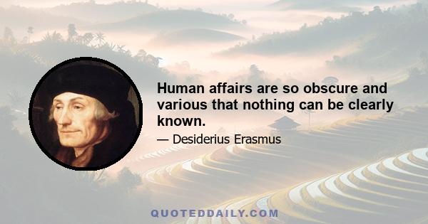 Human affairs are so obscure and various that nothing can be clearly known.