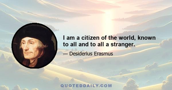 I am a citizen of the world, known to all and to all a stranger.