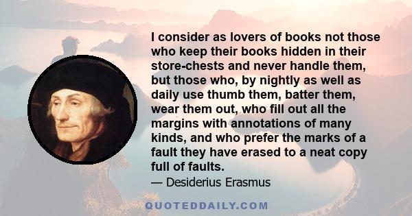 I consider as lovers of books not those who keep their books hidden in their store-chests and never handle them, but those who, by nightly as well as daily use thumb them, batter them, wear them out, who fill out all