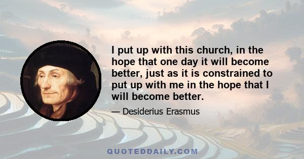 I put up with this church, in the hope that one day it will become better, just as it is constrained to put up with me in the hope that I will become better.