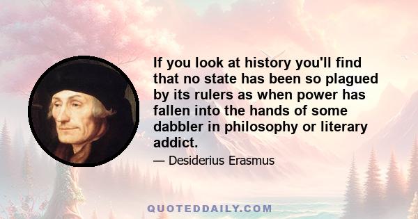 If you look at history you'll find that no state has been so plagued by its rulers as when power has fallen into the hands of some dabbler in philosophy or literary addict.