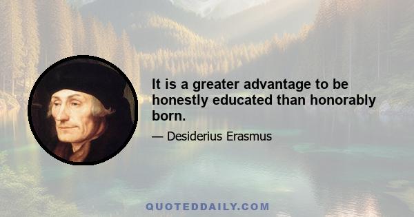 It is a greater advantage to be honestly educated than honorably born.