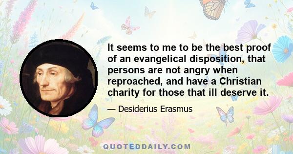 It seems to me to be the best proof of an evangelical disposition, that persons are not angry when reproached, and have a Christian charity for those that ill deserve it.